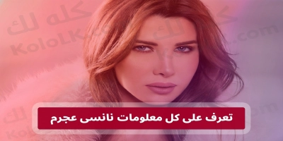 تعرف على كل معلومات وحياة  الفنانة نانسى عجرم