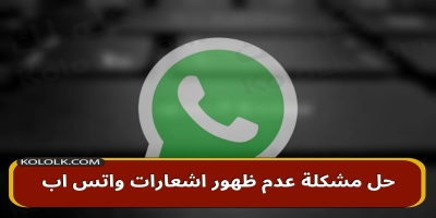 كيف حل مشكلة عدم ظهور الاشعارات فى الواتس اب whatsapp